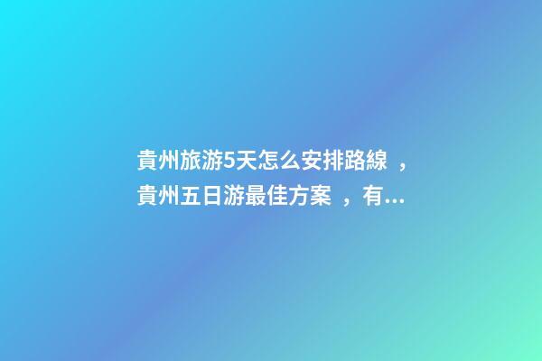 貴州旅游5天怎么安排路線，貴州五日游最佳方案，有了這篇攻略看完出發(fā)